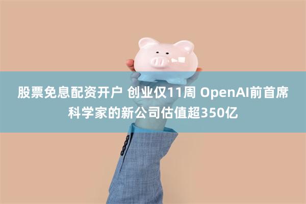 股票免息配资开户 创业仅11周 OpenAI前首席科学家的新公司估值超350亿