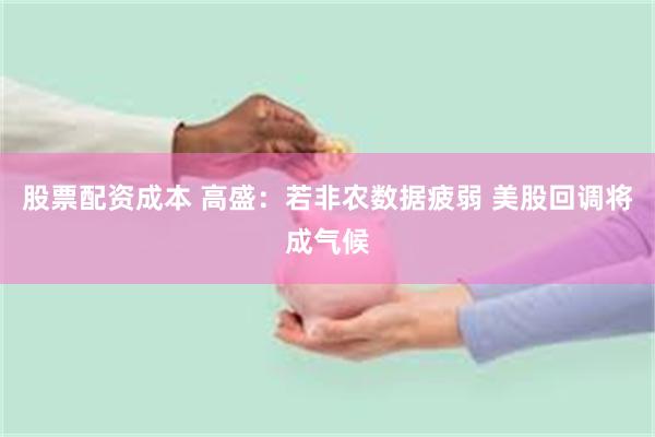 股票配资成本 高盛：若非农数据疲弱 美股回调将成气候