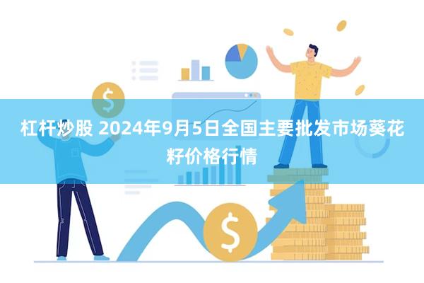 杠杆炒股 2024年9月5日全国主要批发市场葵花籽价格行情