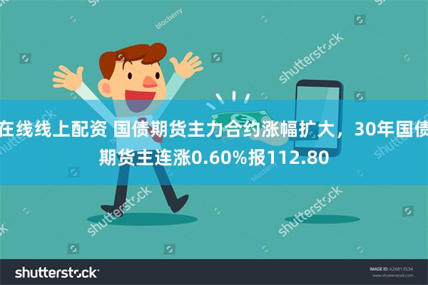 在线线上配资 国债期货主力合约涨幅扩大，30年国债期货主连涨0.60%报112.80