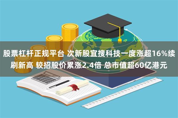 股票杠杆正规平台 次新股宜搜科技一度涨超16%续刷新高 较招股价累涨2.4倍 总市值超60亿港元