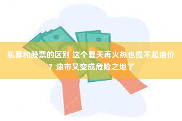 私募和股票的区别 这个夏天再火热也提不起油价？油市又变成危险之地了