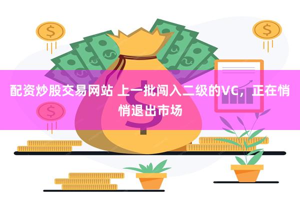 配资炒股交易网站 上一批闯入二级的VC，正在悄悄退出市场