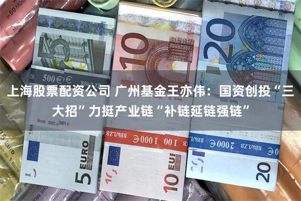 上海股票配资公司 广州基金王亦伟：国资创投“三大招”力挺产业链“补链延链强链”