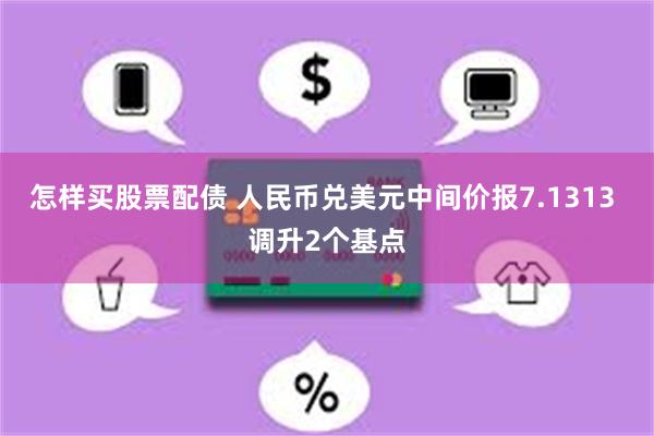 怎样买股票配债 人民币兑美元中间价报7.1313 调升2个基点