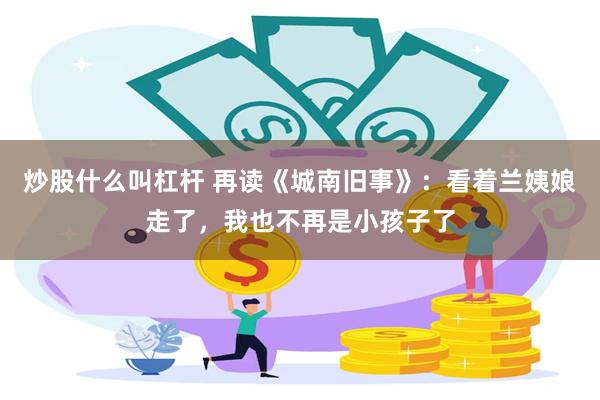 炒股什么叫杠杆 再读《城南旧事》：看着兰姨娘走了，我也不再是小孩子了