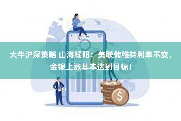 大牛沪深策略 山海杨阳：美联储维持利率不变，金银上涨基本达到目标！