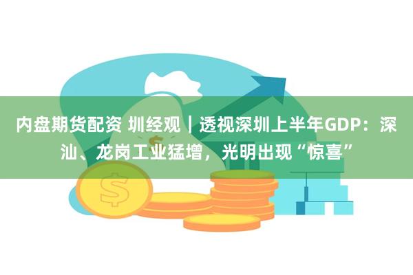 内盘期货配资 圳经观｜透视深圳上半年GDP：深汕、龙岗工业猛增，光明出现“惊喜”