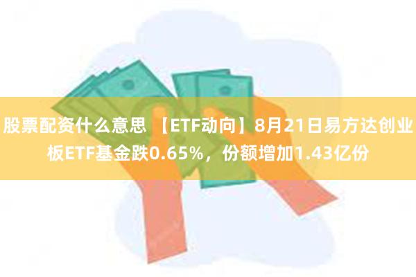 股票配资什么意思 【ETF动向】8月21日易方达创业板ETF基金跌0.65%，份额增加1.43亿份