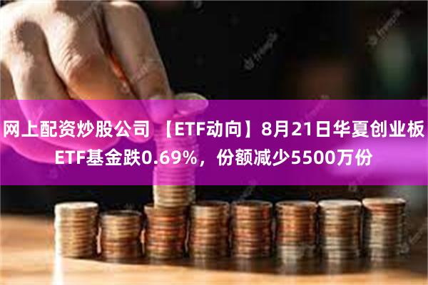 网上配资炒股公司 【ETF动向】8月21日华夏创业板ETF基金跌0.69%，份额减少5500万份