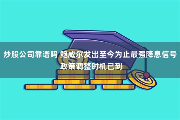 炒股公司靠谱吗 鲍威尔发出至今为止最强降息信号 政策调整时机已到