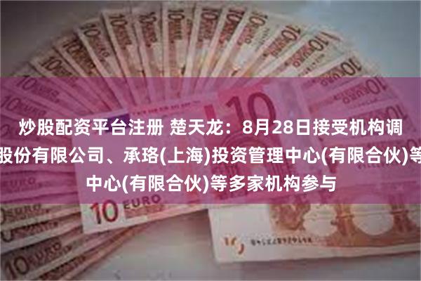 炒股配资平台注册 楚天龙：8月28日接受机构调研，天风证券股份有限公司、承珞(上海)投资管理中心(有限合伙)等多家机构参与