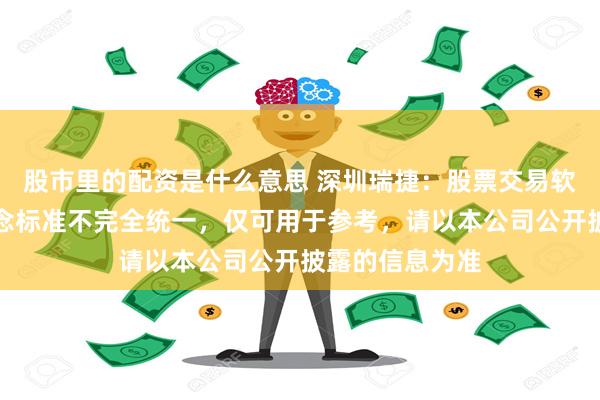 股市里的配资是什么意思 深圳瑞捷：股票交易软件中新闻或概念标准不完全统一，仅可用于参考，请以本公司公开披露的信息为准