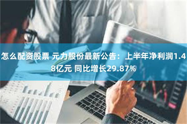 怎么配资股票 元力股份最新公告：上半年净利润1.48亿元 同比增长29.87%