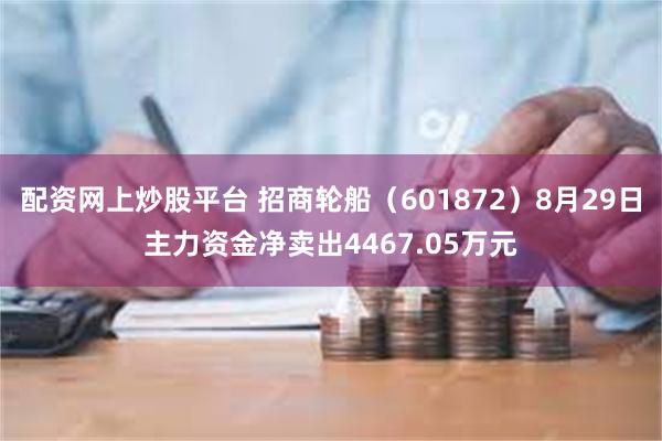 配资网上炒股平台 招商轮船（601872）8月29日主力资金净卖出4467.05万元