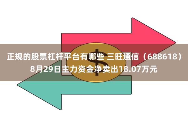 正规的股票杠杆平台有哪些 三旺通信（688618）8月29日主力资金净卖出18.07万元