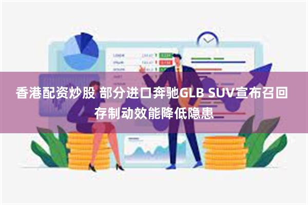 香港配资炒股 部分进口奔驰GLB SUV宣布召回 存制动效能降低隐患