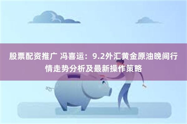 股票配资推广 冯喜运：9.2外汇黄金原油晚间行情走势分析及最新操作策略