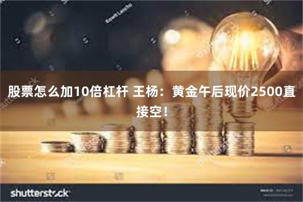 股票怎么加10倍杠杆 王杨：黄金午后现价2500直接空！