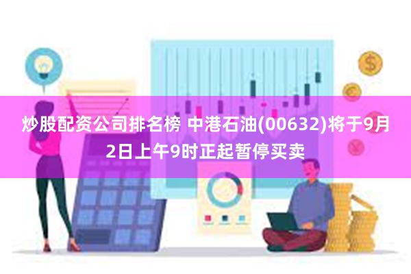 炒股配资公司排名榜 中港石油(00632)将于9月2日上午9时正起暂停买卖