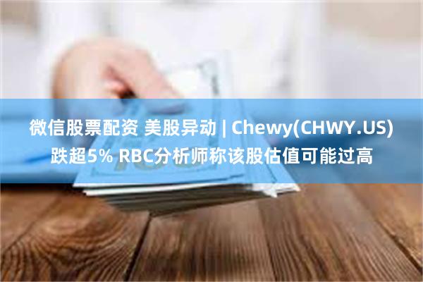 微信股票配资 美股异动 | Chewy(CHWY.US)跌超5% RBC分析师称该股估值可能过高