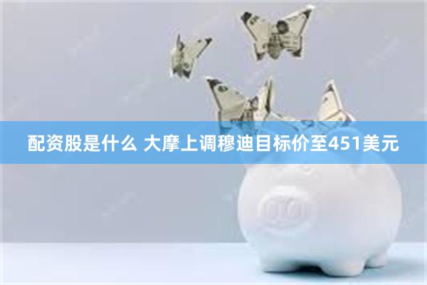 配资股是什么 大摩上调穆迪目标价至451美元