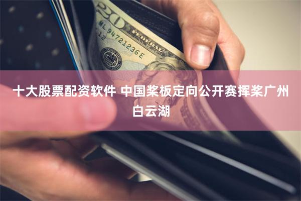 十大股票配资软件 中国桨板定向公开赛挥桨广州白云湖