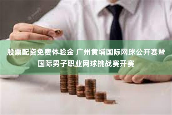 股票配资免费体验金 广州黄埔国际网球公开赛暨国际男子职业网球挑战赛开赛