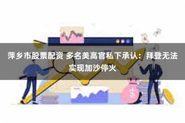 萍乡市股票配资 多名美高官私下承认：拜登无法实现加沙停火