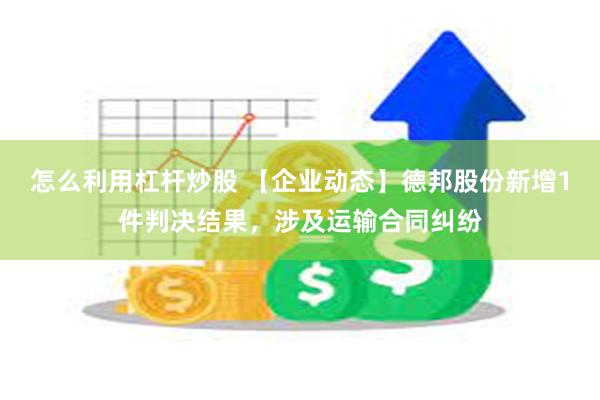 怎么利用杠杆炒股 【企业动态】德邦股份新增1件判决结果，涉及运输合同纠纷