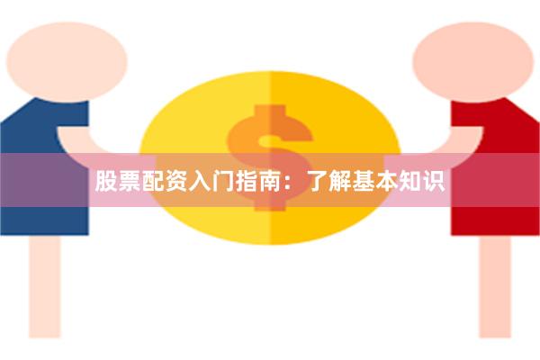 股票配资入门指南：了解基本知识