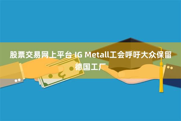 股票交易网上平台 IG Metall工会呼吁大众保留德国工厂