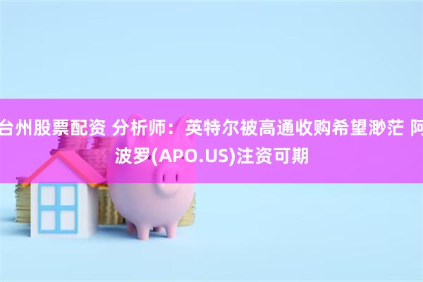 台州股票配资 分析师：英特尔被高通收购希望渺茫 阿波罗(APO.US)注资可期