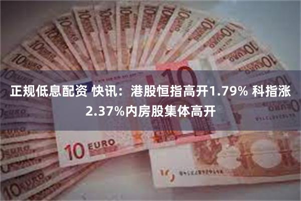 正规低息配资 快讯：港股恒指高开1.79% 科指涨2.37%内房股集体高开