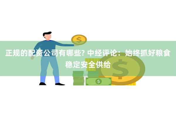 正规的配资公司有哪些? 中经评论：始终抓好粮食稳定安全供给