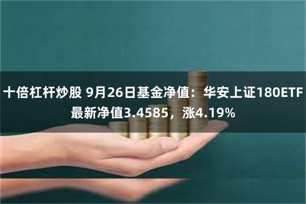 十倍杠杆炒股 9月26日基金净值：华安上证180ETF最新净值3.4585，涨4.19%