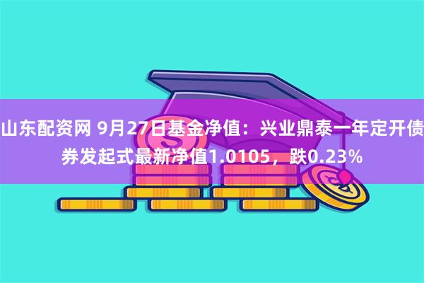 山东配资网 9月27日基金净值：兴业鼎泰一年定开债券发起式最新净值1.0105，跌0.23%