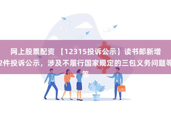 网上股票配资 【12315投诉公示】读书郎新增2件投诉公示，涉及不履行国家规定的三包义务问题等