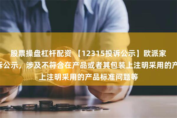 股票操盘杠杆配资 【12315投诉公示】欧派家居新增2件投诉公示，涉及不符合在产品或者其包装上注明采用的产品标准问题等