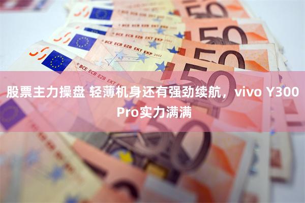 股票主力操盘 轻薄机身还有强劲续航，vivo Y300 Pro实力满满