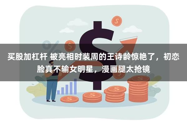 买股加杠杆 被亮相时装周的王诗龄惊艳了，初恋脸真不输女明星，漫画腿太抢镜