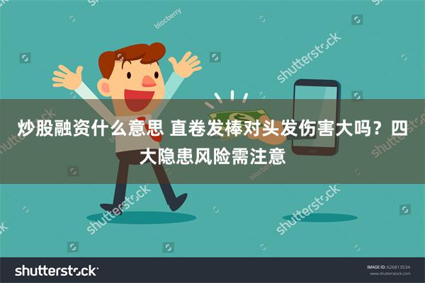 炒股融资什么意思 直卷发棒对头发伤害大吗？四大隐患风险需注意