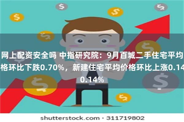 网上配资安全吗 中指研究院：9月百城二手住宅平均价格环比下跌0.70%，新建住宅平均价格环比上涨0.14%