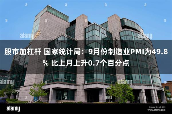 股市加杠杆 国家统计局：9月份制造业PMI为49.8% 比上月上升0.7个百分点