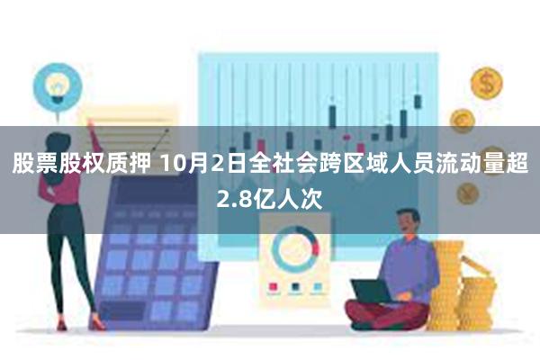 股票股权质押 10月2日全社会跨区域人员流动量超2.8亿人次