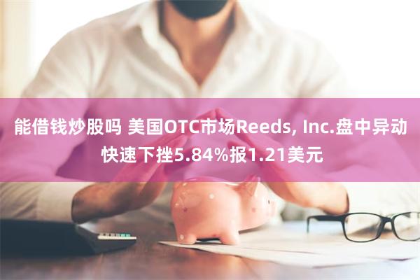 能借钱炒股吗 美国OTC市场Reeds, Inc.盘中异动 快速下挫5.84%报1.21美元