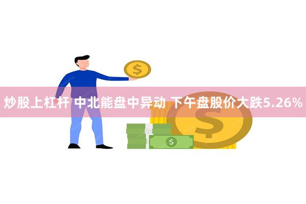 炒股上杠杆 中北能盘中异动 下午盘股价大跌5.26%