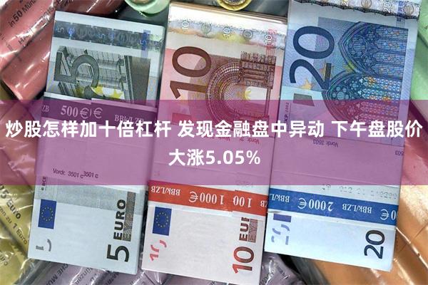 炒股怎样加十倍杠杆 发现金融盘中异动 下午盘股价大涨5.05%