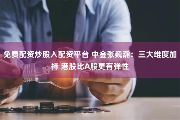 免费配资炒股入配资平台 中金张巍瀚：三大维度加持 港股比A股更有弹性