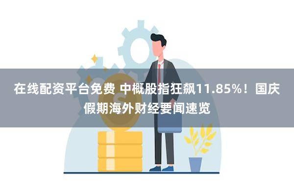 在线配资平台免费 中概股指狂飙11.85%！国庆假期海外财经要闻速览